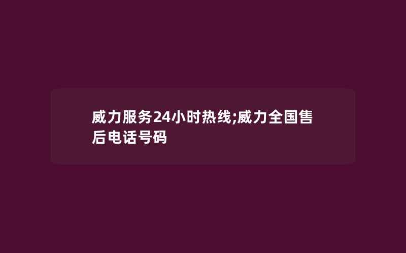 威力服务24小时热线;威力全国售后电话号码