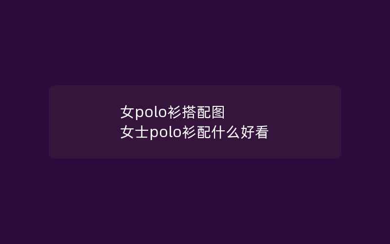 女polo衫搭配图 女士polo衫配什么好看