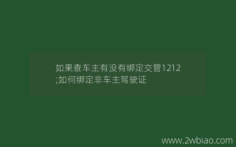 如果查车主有没有绑定交管1212;如何绑定非车主驾驶证