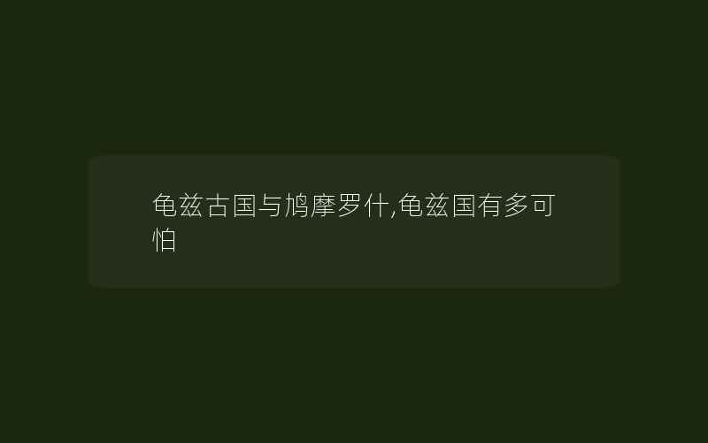 龟兹古国与鸠摩罗什,龟兹国有多可怕