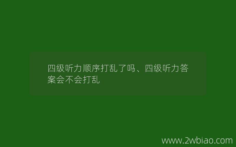 四级听力顺序打乱了吗、四级听力答案会不会打乱