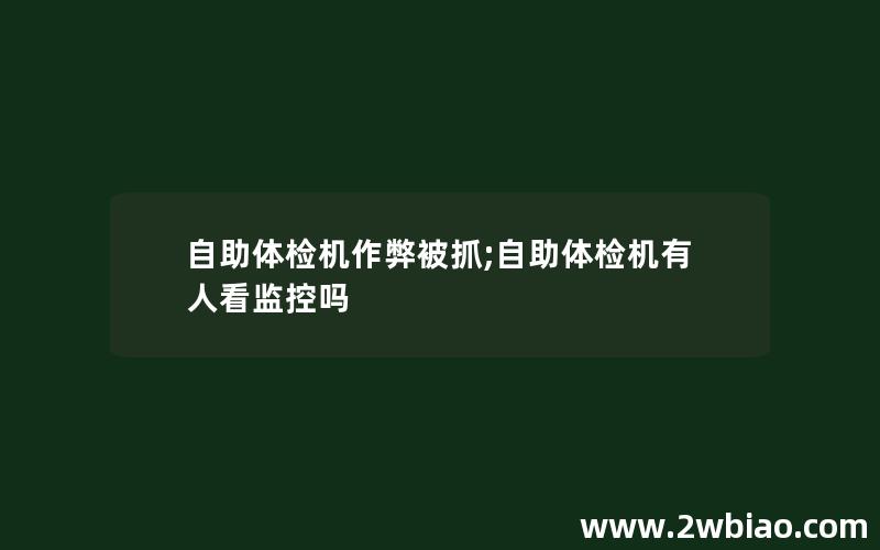 自助体检机作弊被抓;自助体检机有人看监控吗