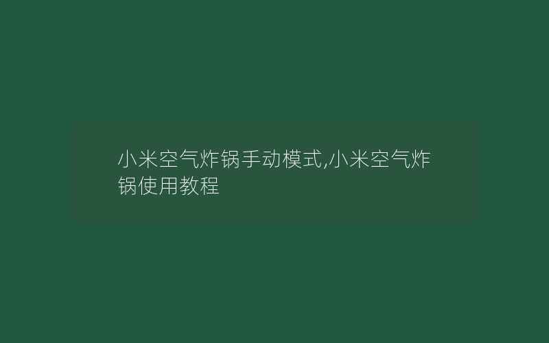 小米空气炸锅手动模式,小米空气炸锅使用教程