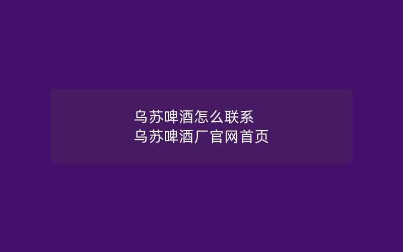 乌苏啤酒怎么联系 乌苏啤酒厂官网首页