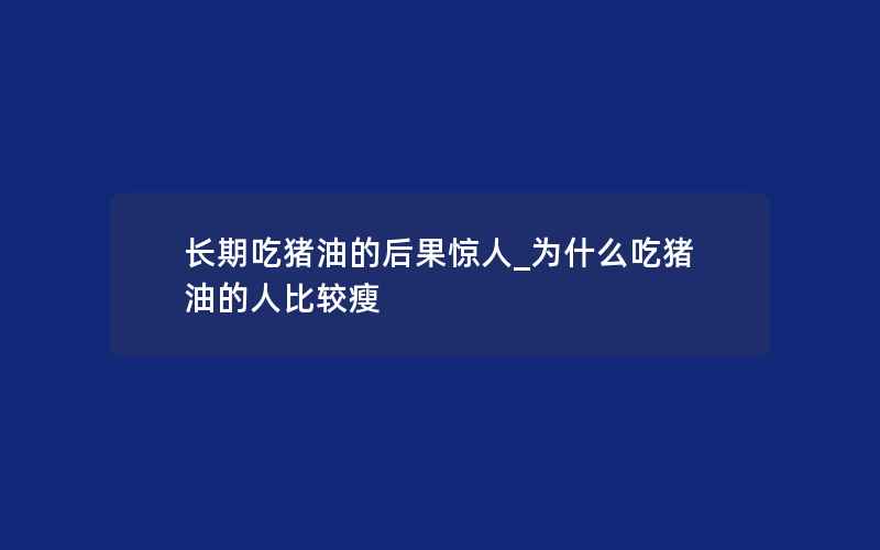 长期吃猪油的后果惊人_为什么吃猪油的人比较瘦