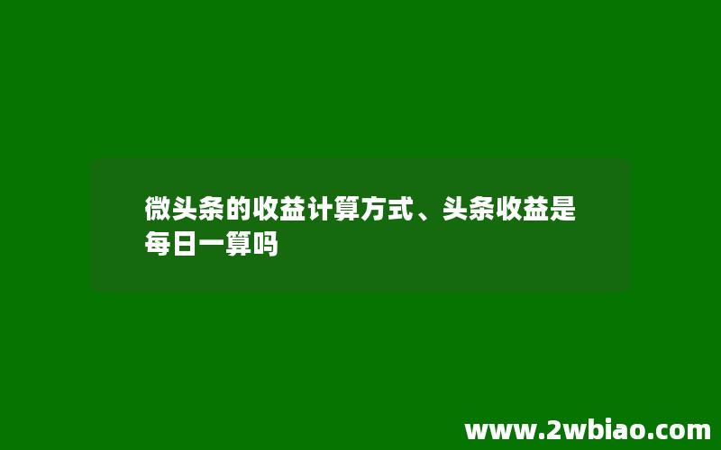 微头条的收益计算方式、头条收益是每日一算吗