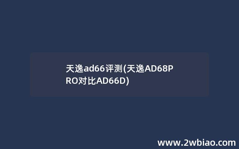 天逸ad66评测(天逸AD68PRO对比AD66D)