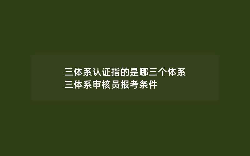 三体系认证指的是哪三个体系 三体系审核员报考条件