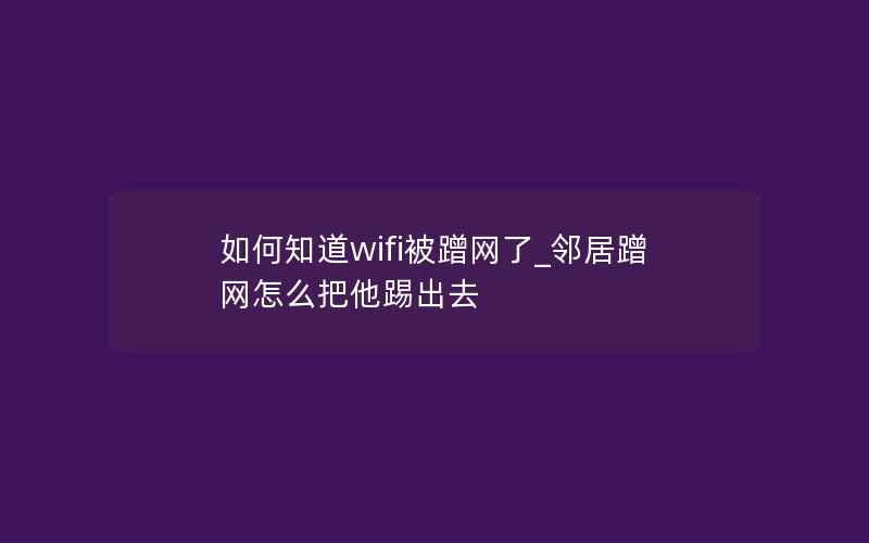 如何知道wifi被蹭网了_邻居蹭网怎么把他踢出去