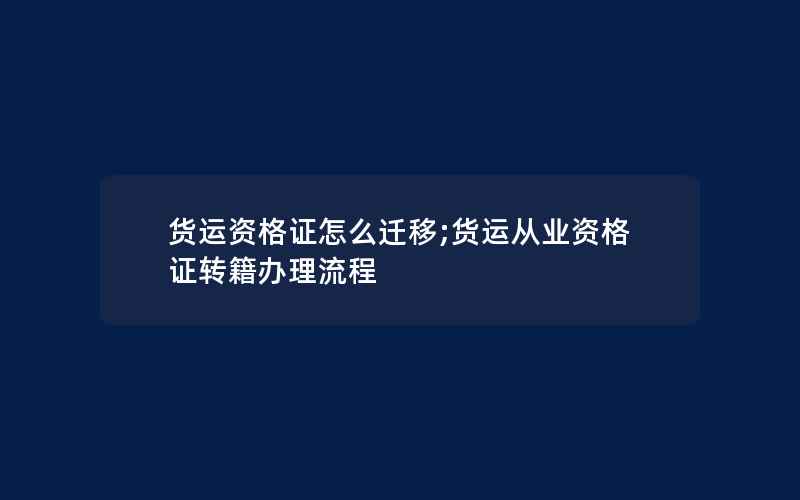 货运资格证怎么迁移;货运从业资格证转籍办理流程