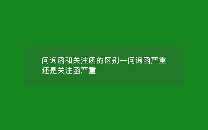 问询函和关注函的区别—问询函严重还是关注函严重