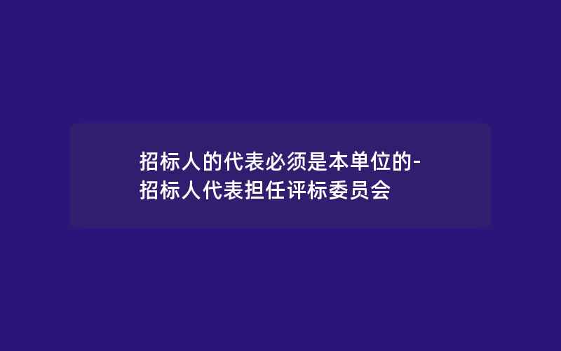 招标人的代表必须是本单位的-招标人代表担任评标委员会