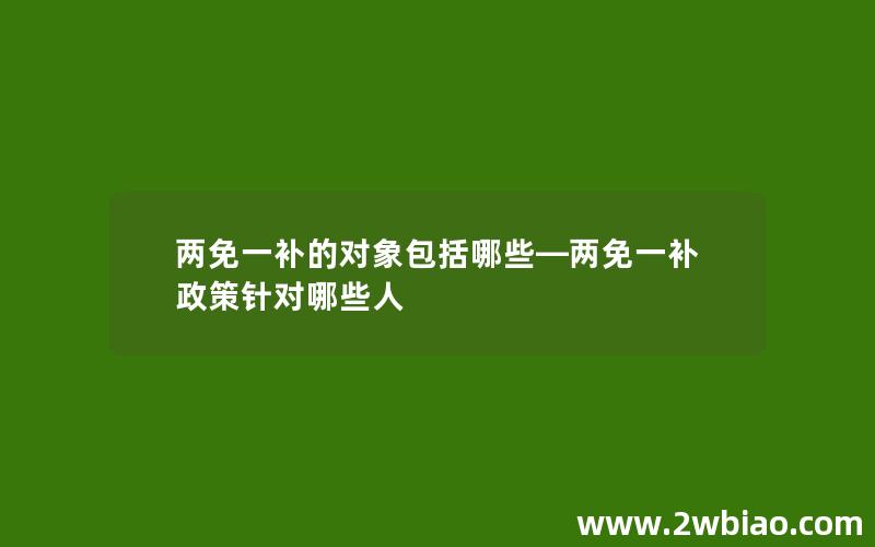 两免一补的对象包括哪些—两免一补政策针对哪些人