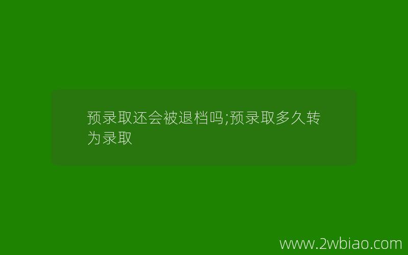 预录取还会被退档吗;预录取多久转为录取