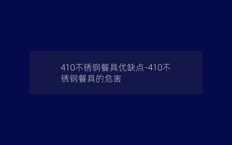 410不锈钢餐具优缺点-410不锈钢餐具的危害