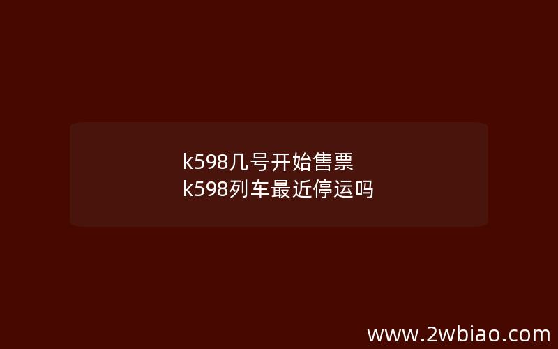 k598几号开始售票 k598列车最近停运吗