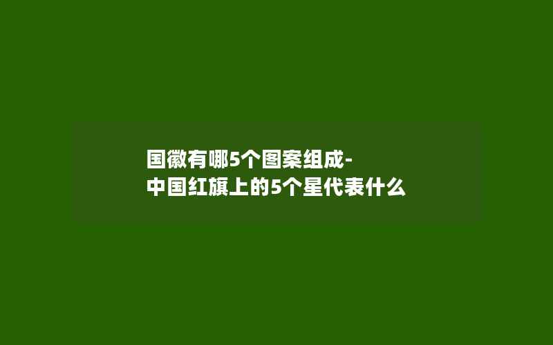 国徽有哪5个图案组成-中国红旗上的5个星代表什么