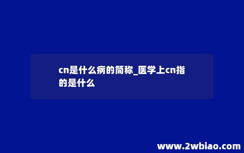 cn是什么病的简称_医学上cn指的是什么