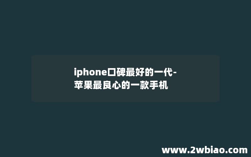 iphone口碑最好的一代-苹果最良心的一款手机