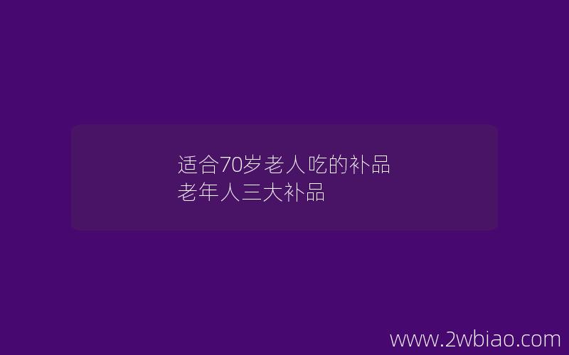 适合70岁老人吃的补品 老年人三大补品