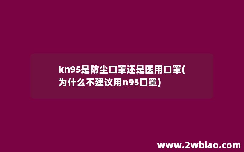 kn95是防尘口罩还是医用口罩(为什么不建议用n95口罩)