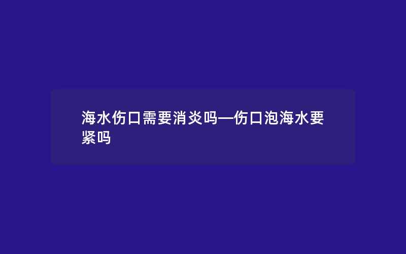 海水伤口需要消炎吗—伤口泡海水要紧吗