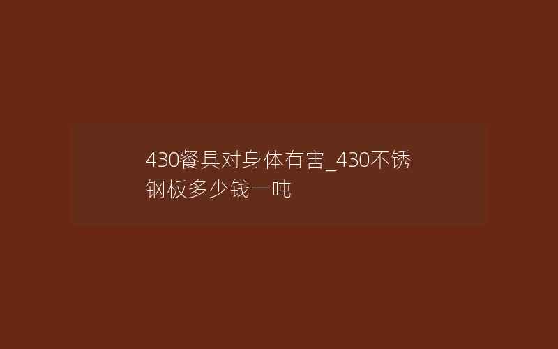 430餐具对身体有害_430不锈钢板多少钱一吨