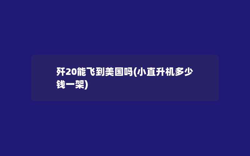 歼20能飞到美国吗(小直升机多少钱一架)