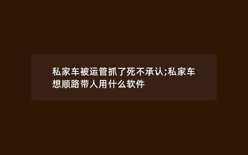 私家车被运管抓了死不承认;私家车想顺路带人用什么软件