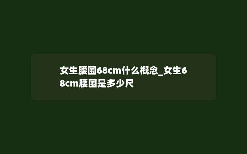 女生腰围68cm什么概念_女生68cm腰围是多少尺