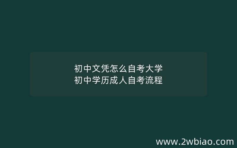 初中文凭怎么自考大学 初中学历成人自考流程