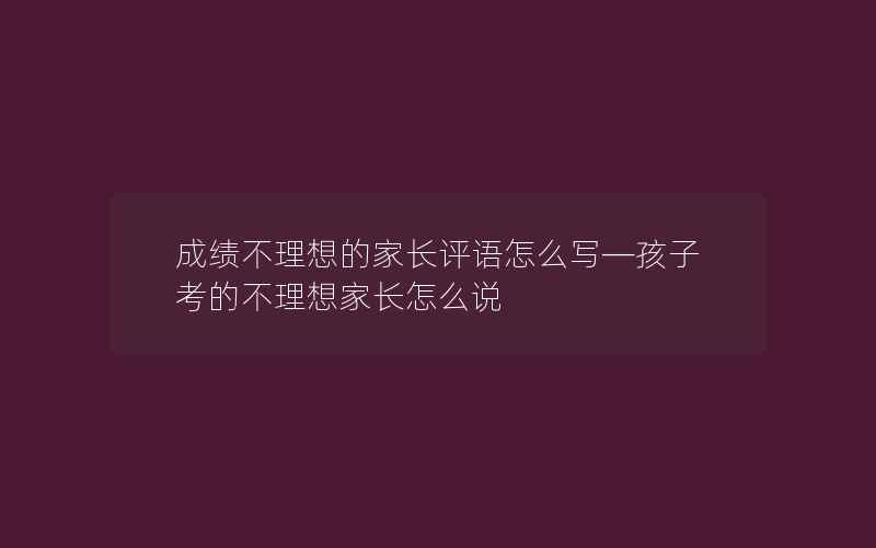 成绩不理想的家长评语怎么写—孩子考的不理想家长怎么说