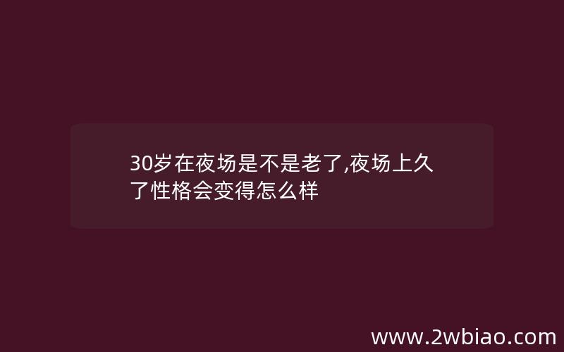 30岁在夜场是不是老了,夜场上久了性格会变得怎么样