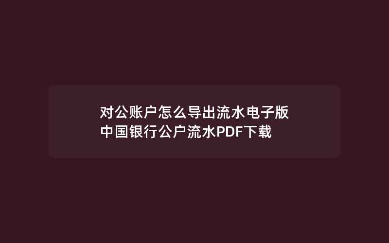 对公账户怎么导出流水电子版 中国银行公户流水PDF下载