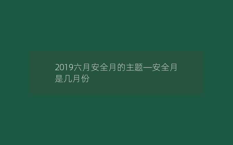 2019六月安全月的主题—安全月是几月份