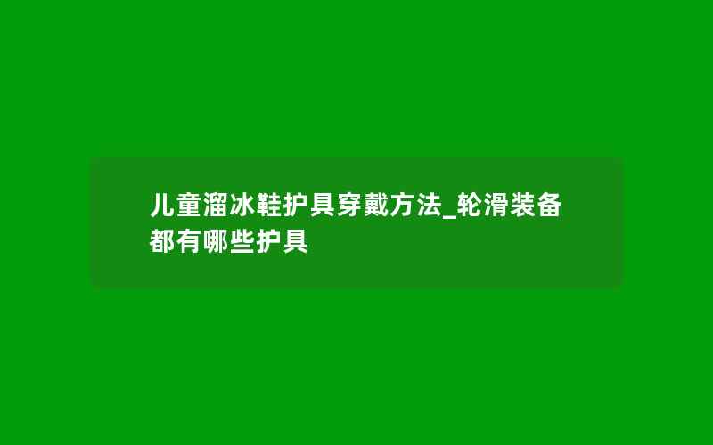 儿童溜冰鞋护具穿戴方法_轮滑装备都有哪些护具