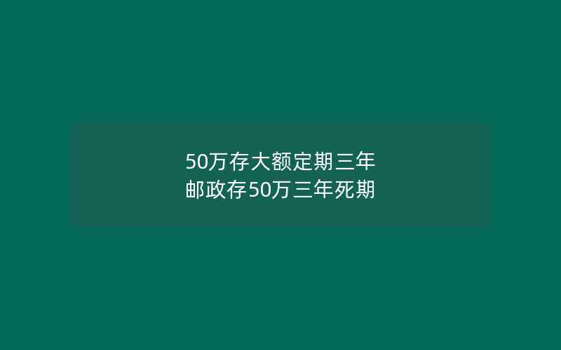 50万存大额定期三年 邮政存50万三年死期