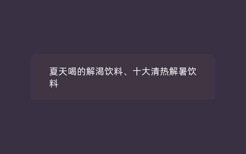 夏天喝的解渴饮料、十大清热解暑饮料