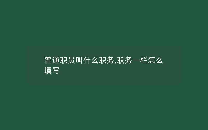 普通职员叫什么职务,职务一栏怎么填写