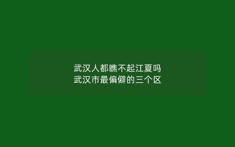 武汉人都瞧不起江夏吗 武汉市最偏僻的三个区