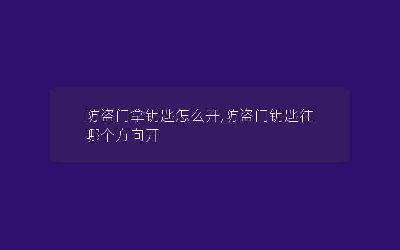 防盗门拿钥匙怎么开,防盗门钥匙往哪个方向开