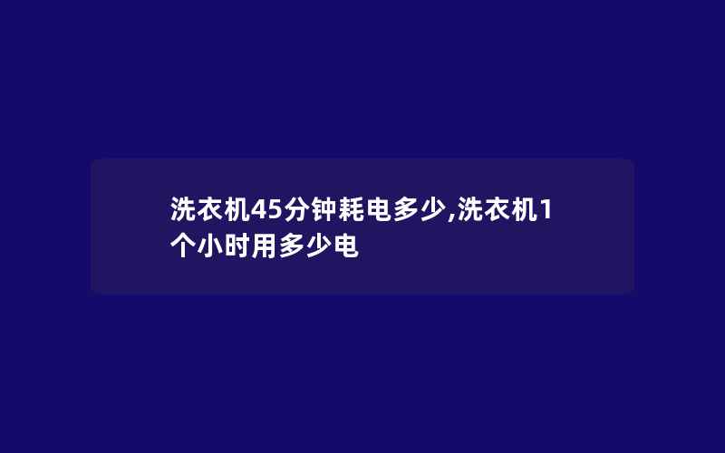 洗衣机45分钟耗电多少,洗衣机1个小时用多少电