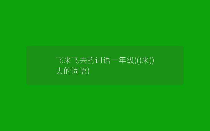 飞来飞去的词语一年级(()来()去的词语)