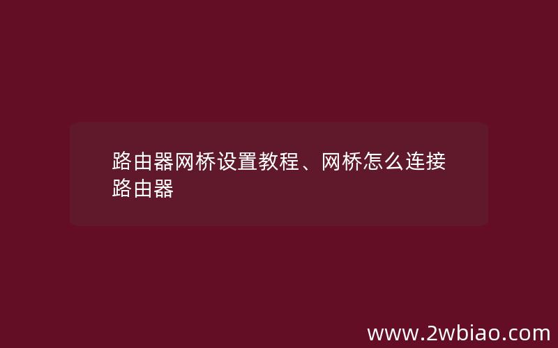 路由器网桥设置教程、网桥怎么连接路由器