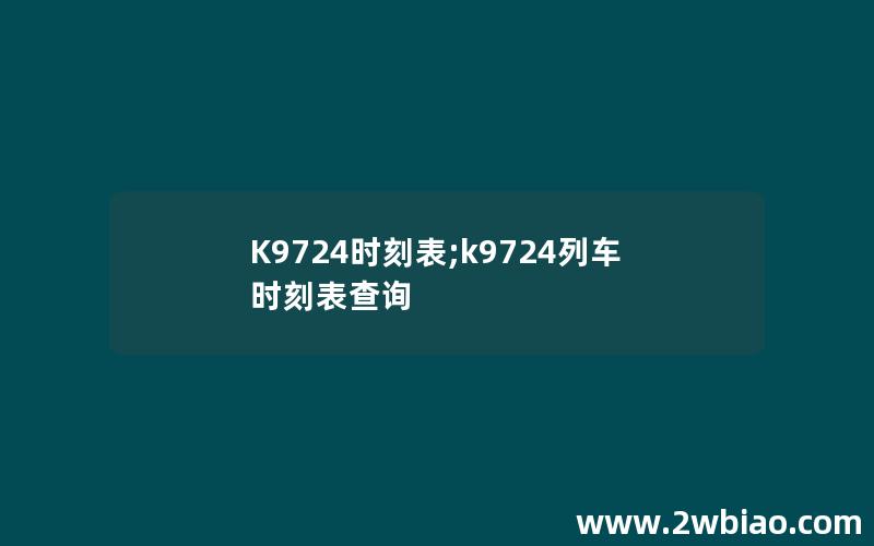 K9724时刻表;k9724列车时刻表查询