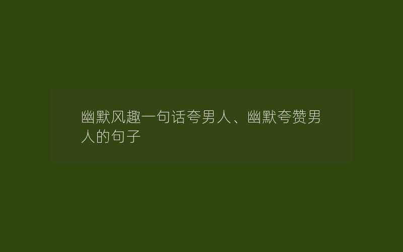 幽默风趣一句话夸男人、幽默夸赞男人的句子