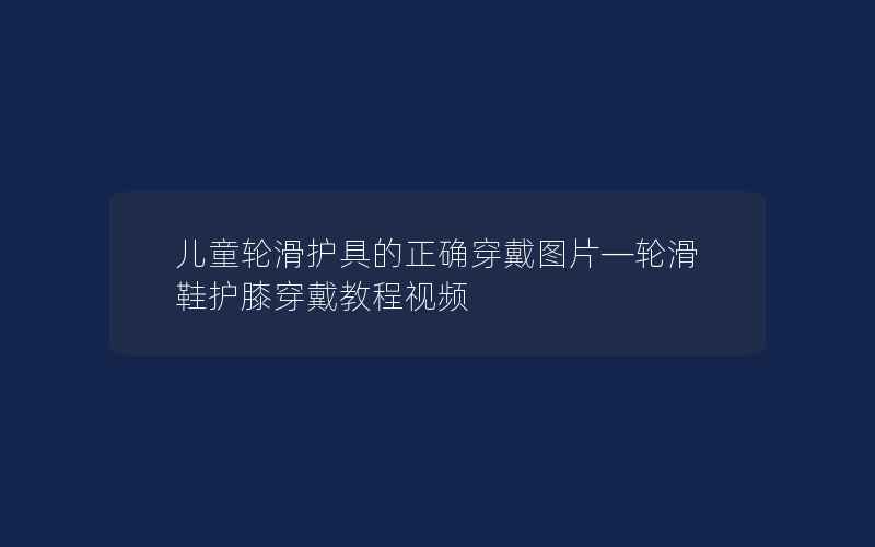 儿童轮滑护具的正确穿戴图片—轮滑鞋护膝穿戴教程视频