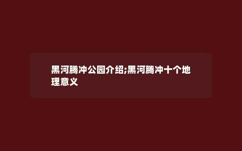 黑河腾冲公园介绍;黑河腾冲十个地理意义