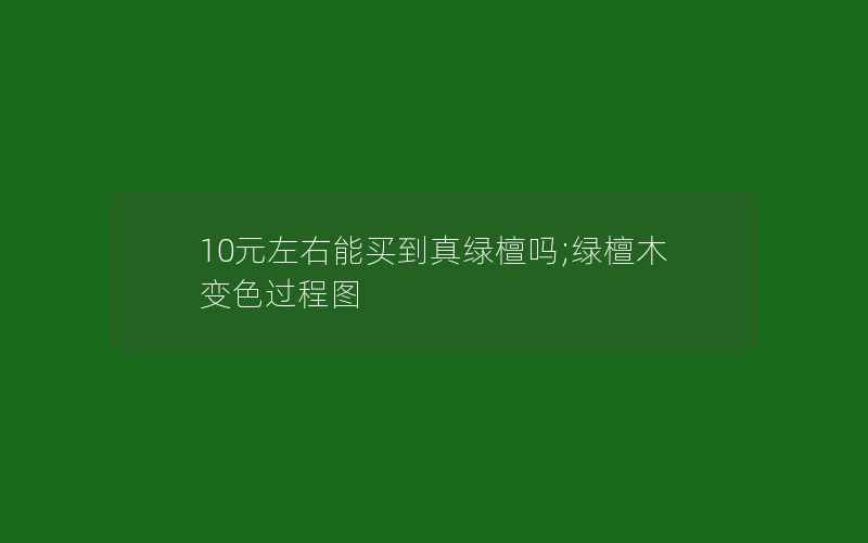 10元左右能买到真绿檀吗;绿檀木变色过程图