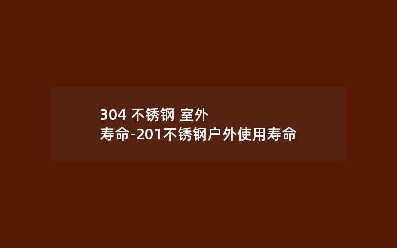 304 不锈钢 室外 寿命-201不锈钢户外使用寿命